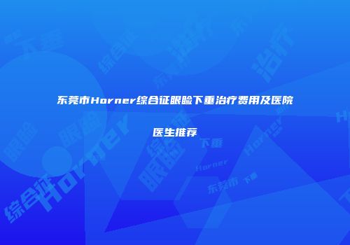 东莞市Horner综合征眼睑下垂治疗费用及医院医生推荐