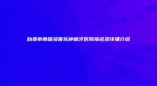 自贡市韩国多普乐种植牙医院排名及详细介绍