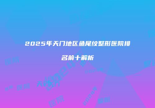 2025年天门地区鱼尾纹整形医院排名前十解析