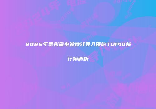 2025年贵州省电波微针导入医院TOP10排行榜解析