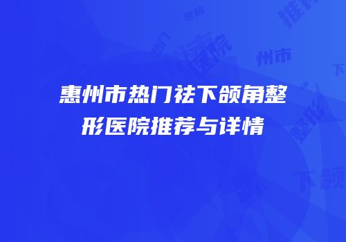 惠州市热门祛下颌角整形医院推荐与详情