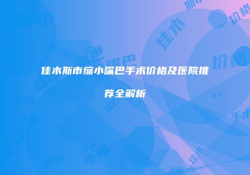 佳木斯市缩小嘴巴手术价格及医院推荐全解析