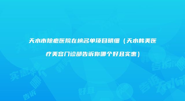 天水市除疤医院在榜名单项目明细（天水韩美医疗美容门诊部告诉你哪个好且实惠）