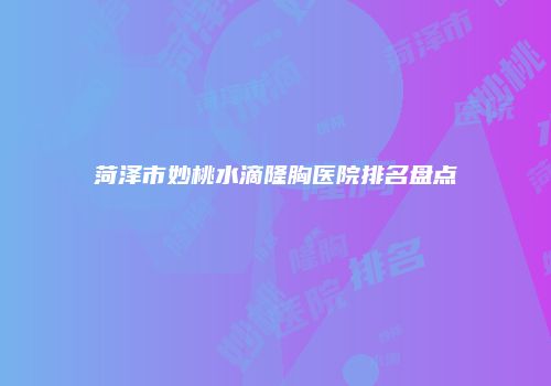 菏泽市妙桃水滴隆胸医院排名盘点