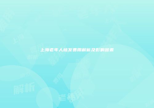 上海老年人植发费用解析及影响因素