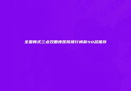 全国韩式三点双眼皮医院排行榜前50名推荐