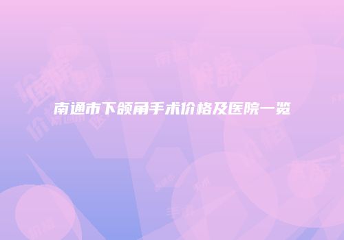 南通市下颌角手术价格及医院一览