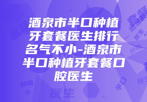 酒泉市半口种植牙套餐医生排行名气不小-酒泉市半口种植牙套餐口腔医生