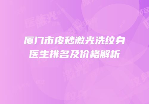 厦门市皮秒激光洗纹身医生排名及价格解析
