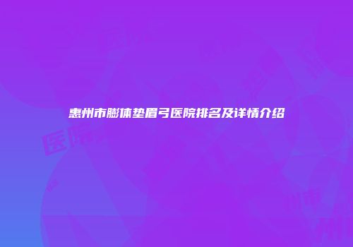 惠州市膨体垫眉弓医院排名及详情介绍