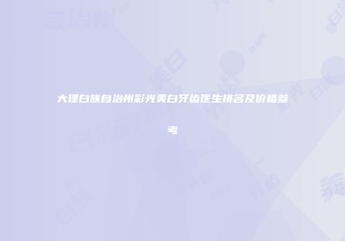 大理白族自治州彩光美白牙齿医生排名及价格参考