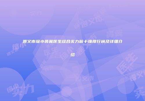 遵义市缩小鼻翼医生综合实力前十强排行榜及详细介绍