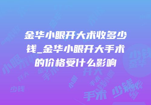 金华小眼开大术收多少钱_金华小眼开大手术的价格受什么影响