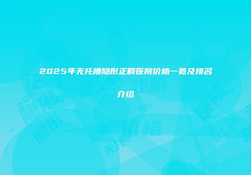 2025年无托槽隐形正畸医院价格一览及排名介绍