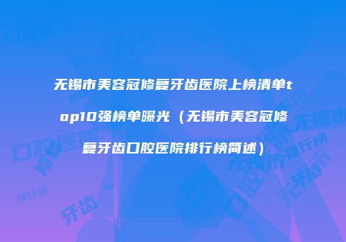 无锡市美容冠修复牙齿医院上榜清单top10强榜单曝光（无锡市美容冠修复牙齿口腔医院排行榜简述）