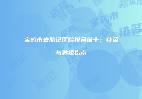 宝鸡市去胎记医院排名前十：特色与选择指南
