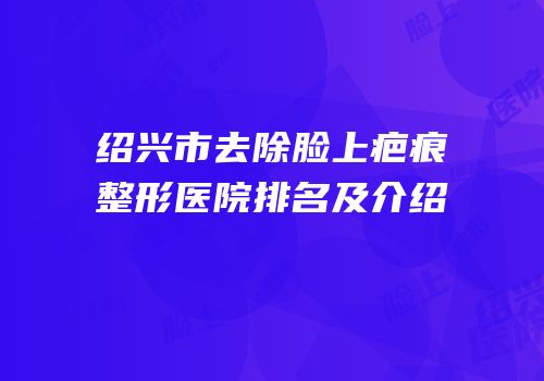 绍兴市去除脸上疤痕整形医院排名及介绍