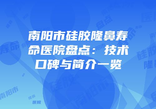 南阳市硅胶隆鼻寿命医院盘点：技术口碑与简介一览