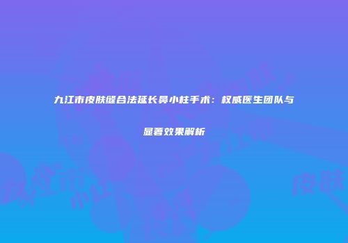 九江市皮肤缝合法延长鼻小柱手术：权威医生团队与显著效果解析
