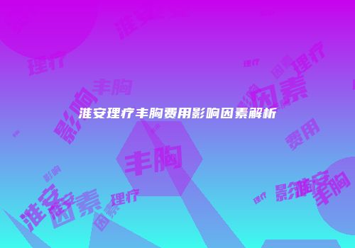 淮安理疗丰胸费用影响因素解析
