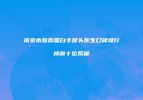南京市胶原蛋白丰额头医生口碑排行榜前十位揭秘