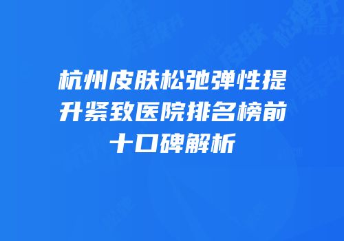 杭州皮肤松弛弹性提升紧致医院排名榜前十口碑解析