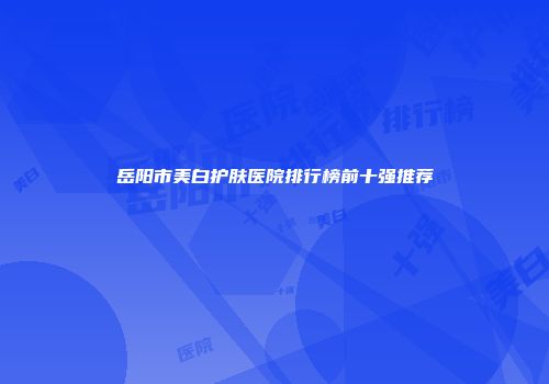 岳阳市美白护肤医院排行榜前十强推荐