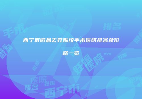 西宁市微晶去妊娠纹手术医院排名及价格一览