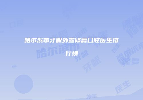 哈尔滨市牙龈外露修复口腔医生排行榜