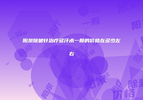 阳泉除皱针治疗多汗术一般的价格在多少左右