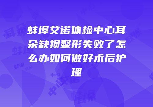 蚌埠艾诺体检中心耳朵缺损整形失败了怎么办如何做好术后护理