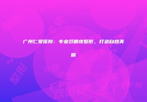 广州仁爱医院：专业双眼皮整形，打造自然美丽