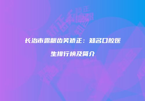 长治市露龈齿笑矫正：知名口腔医生排行榜及简介