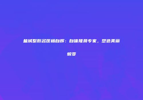 盐城整形名医杨自辉：自体隆鼻专家，塑造美丽蜕变