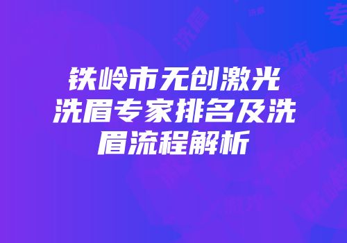 铁岭市无创激光洗眉专家排名及洗眉流程解析