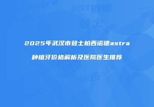 2025年武汉市登士柏西诺德astra种植牙价格解析及医院医生推荐