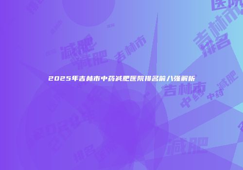 2025年吉林市中药减肥医院排名前八强解析