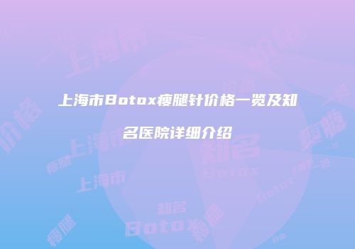 上海市Botox瘦腿针价格一览及知名医院详细介绍