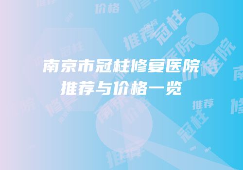 南京市冠柱修复医院推荐与价格一览