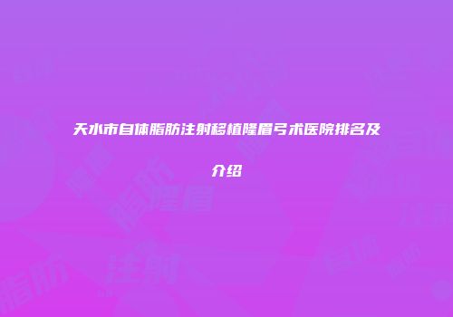 天水市自体脂肪注射移植隆眉弓术医院排名及介绍