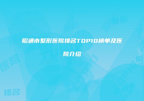 昭通市整形医院排名TOP10榜单及医院介绍