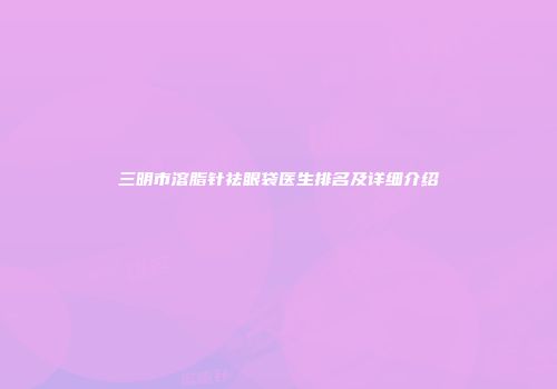 三明市溶脂针祛眼袋医生排名及详细介绍