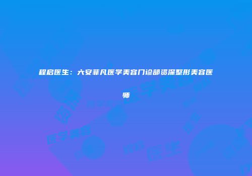 程启医生：六安菲凡医学美容门诊部资深整形美容医师