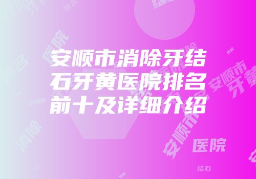 安顺市消除牙结石牙黄医院排名前十及详细介绍