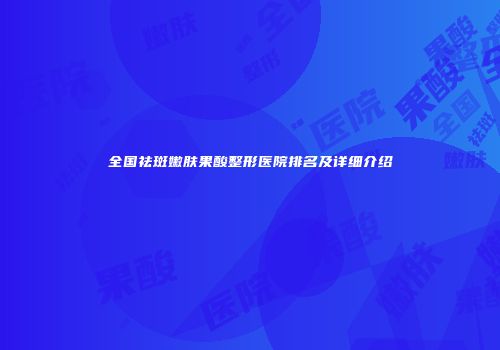 全国祛斑嫩肤果酸整形医院排名及详细介绍