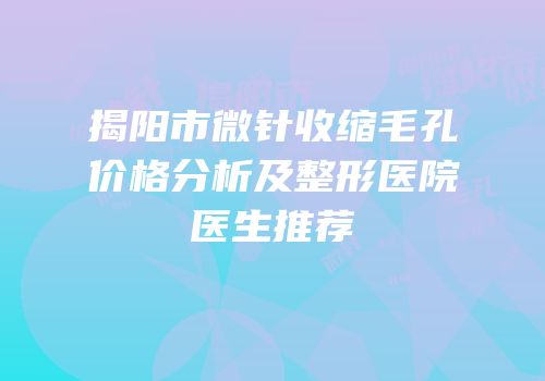 揭阳市微针收缩毛孔价格分析及整形医院医生推荐