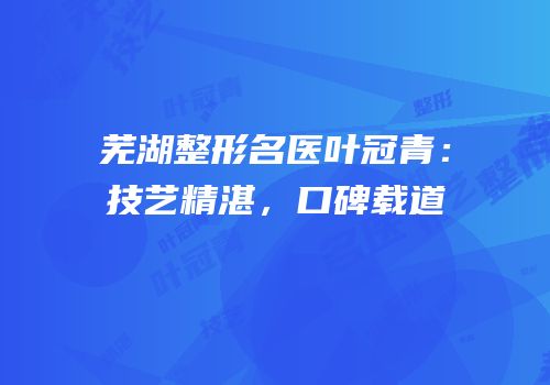 芜湖整形名医叶冠青：技艺精湛，口碑载道