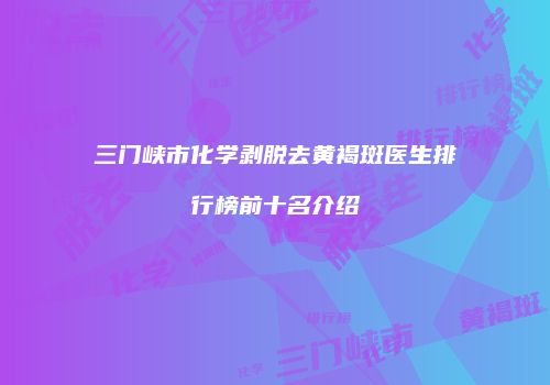 三门峡市化学剥脱去黄褐斑医生排行榜前十名介绍