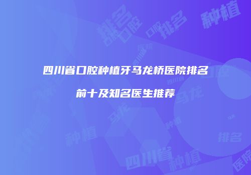 四川省口腔种植牙马龙桥医院排名前十及知名医生推荐