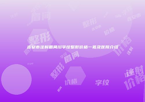 吉安市注射眉间川字纹整形价格一览及医院介绍